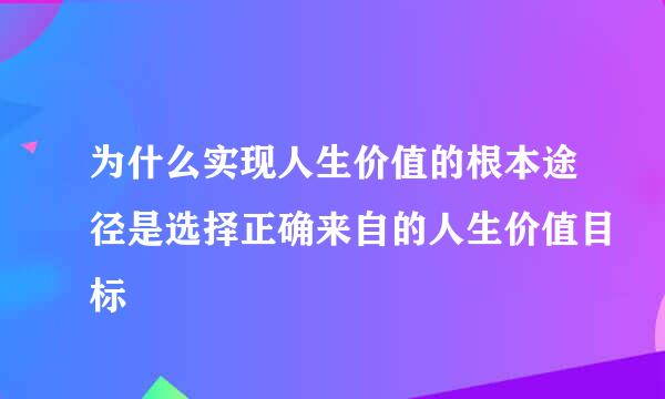 为什么实现人生价值的根本途径是选择正确来自的人生价值目标