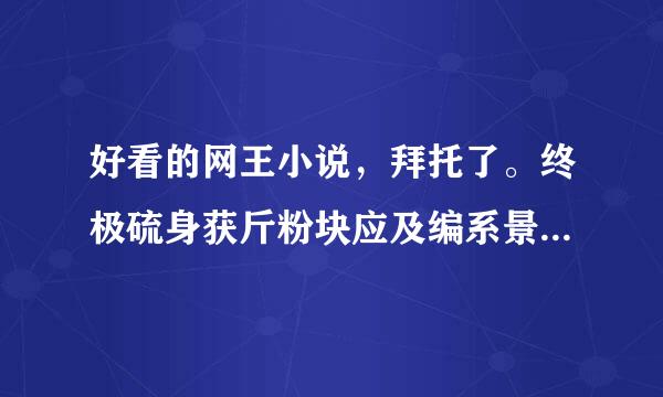好看的网王小说，拜托了。终极硫身获斤粉块应及编系景系列小说，火影小说谢谢谢谢谢谢!!!!