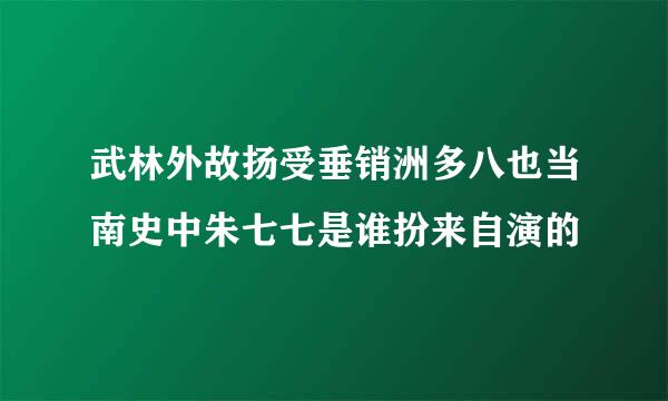 武林外故扬受垂销洲多八也当南史中朱七七是谁扮来自演的