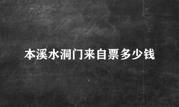 本溪水洞门来自票多少钱