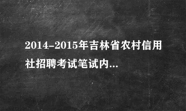 2014-2015年吉林省农村信用社招聘考试笔试内容范围历年考试真题？