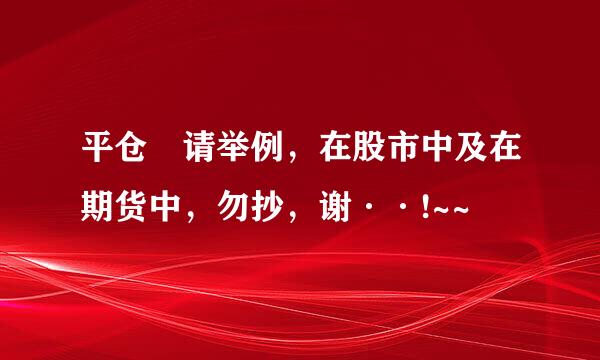 平仓 请举例，在股市中及在期货中，勿抄，谢··!~~