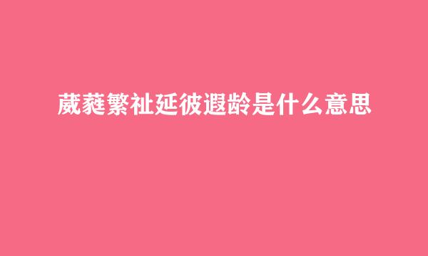 葳蕤繁祉延彼遐龄是什么意思