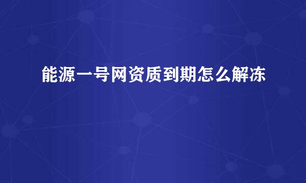 能源一号网资质到期怎么解冻