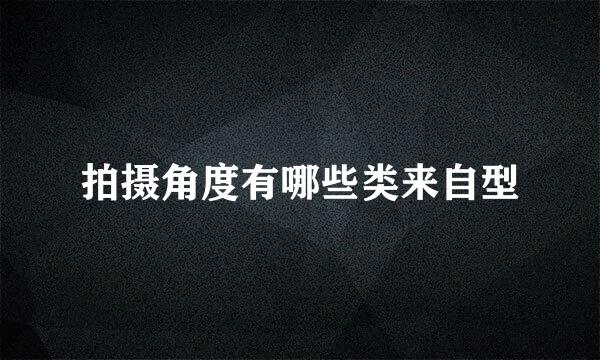 拍摄角度有哪些类来自型