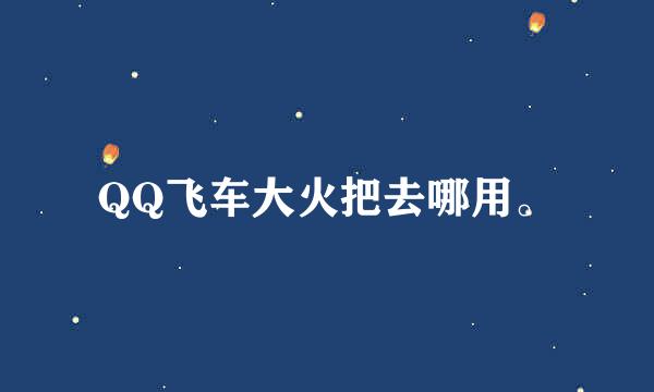 QQ飞车大火把去哪用。