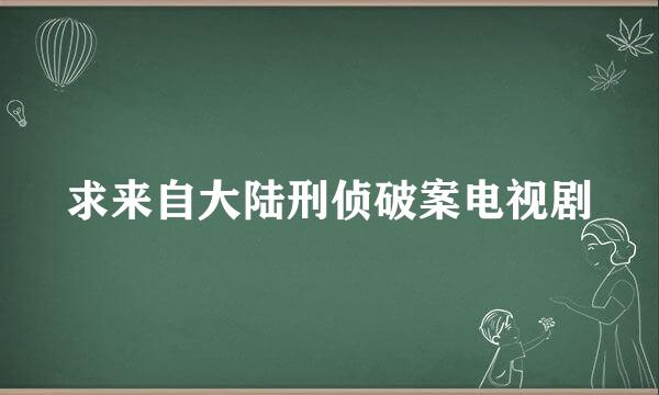 求来自大陆刑侦破案电视剧