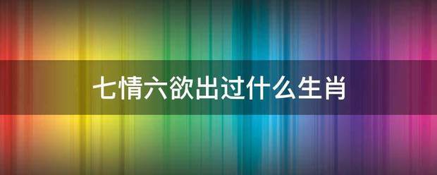 七情六欲出过什么基乱标得但生肖