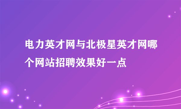 电力英才网与北极星英才网哪个网站招聘效果好一点