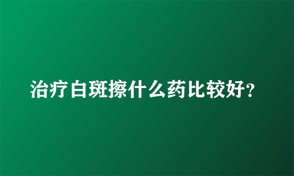 治疗白斑擦什么药比较好？