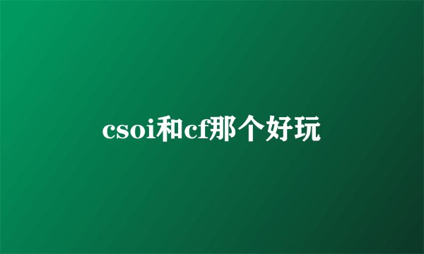 csoi和cf那个好玩