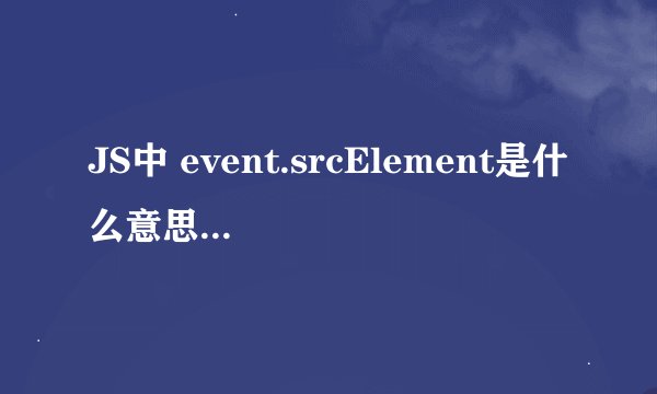 JS中 event.srcElement是什么意思， event是什么？
