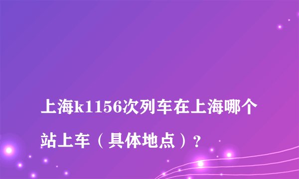 
上海k1156次列车在上海哪个站上车（具体地点）？

