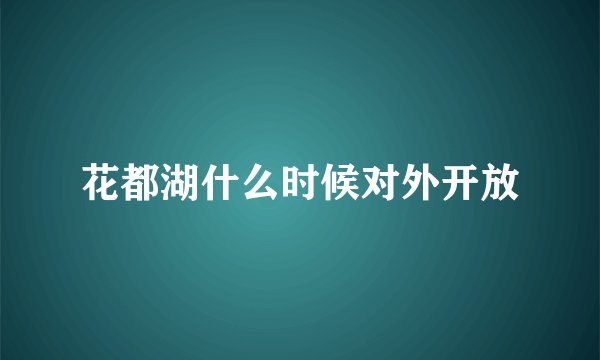 花都湖什么时候对外开放