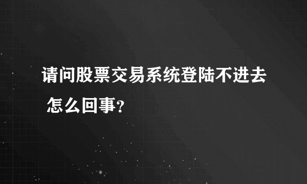 请问股票交易系统登陆不进去 怎么回事？