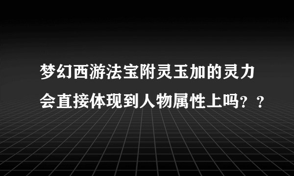 梦幻西游法宝附灵玉加的灵力会直接体现到人物属性上吗？？