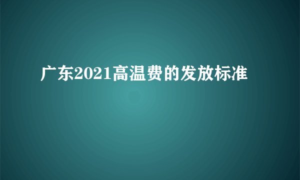 广东2021高温费的发放标准
