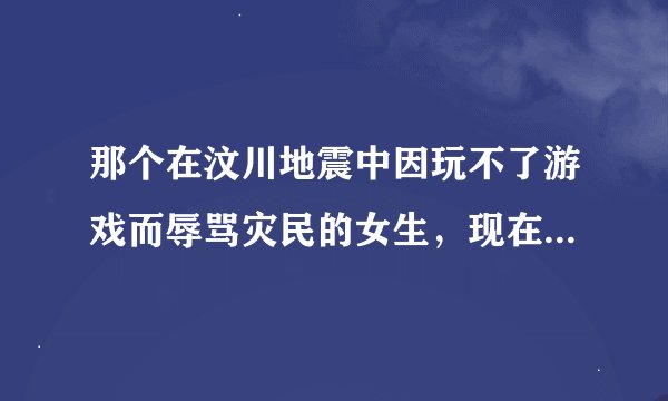 那个在汶川地震中因玩不了游戏而辱骂灾民的女生，现在怎么样了？