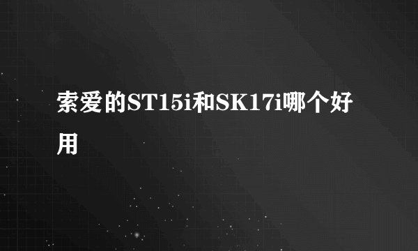索爱的ST15i和SK17i哪个好用