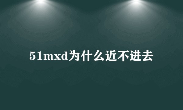 51mxd为什么近不进去