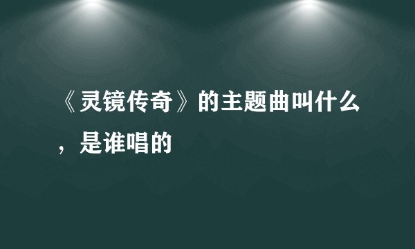 《灵镜传奇》的主题曲叫什么，是谁唱的