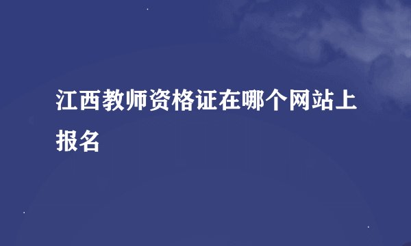 江西教师资格证在哪个网站上报名