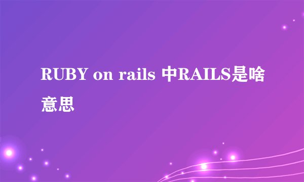 RUBY on rails 中RAILS是啥意思