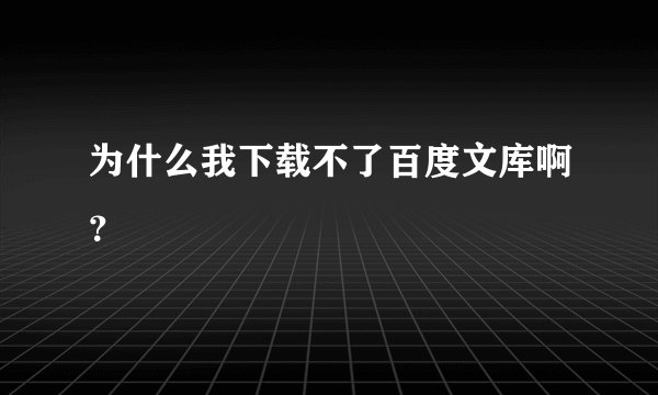 为什么我下载不了百度文库啊？