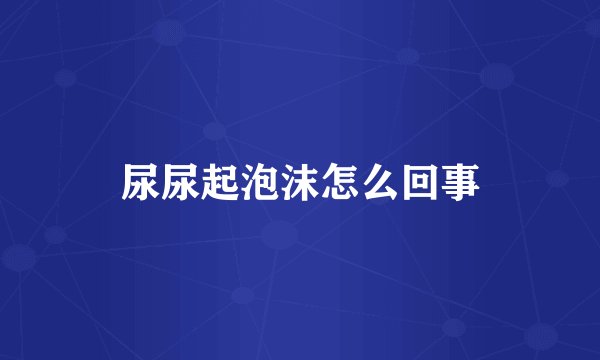 尿尿起泡沫怎么回事