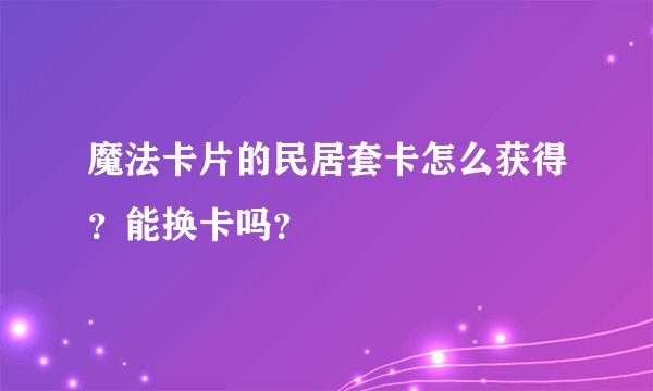 魔法卡片的民居套卡怎么获得？能换卡吗？