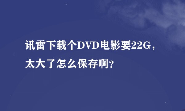 讯雷下载个DVD电影要22G，太大了怎么保存啊？