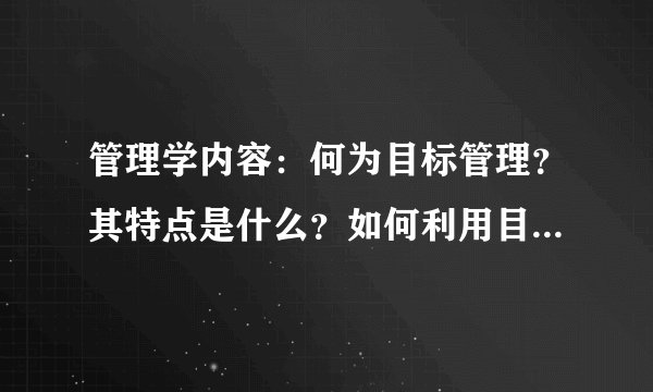 管理学内容：何为目标管理？其特点是什么？如何利用目标管理组织计划的实施？