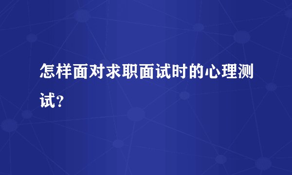 怎样面对求职面试时的心理测试？
