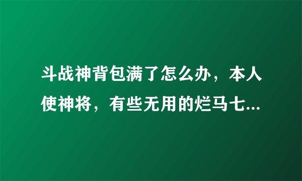 斗战神背包满了怎么办，本人使神将，有些无用的烂马七糟的东西太多！装不下！一整实在没办法仍点！心疼...