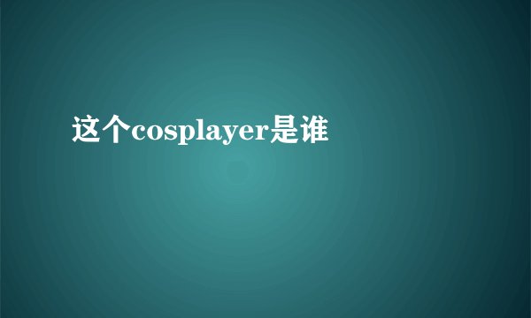 这个cosplayer是谁