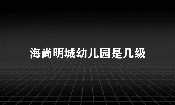 海尚明城幼儿园是几级