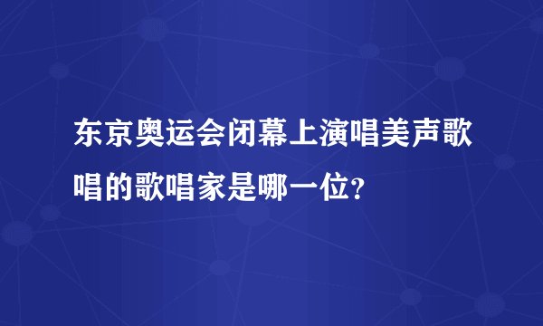 东京奥运会闭幕上演唱美声歌唱的歌唱家是哪一位？