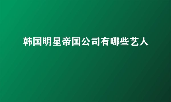 韩国明星帝国公司有哪些艺人