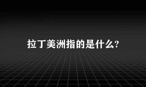 拉丁美洲指的是什么?