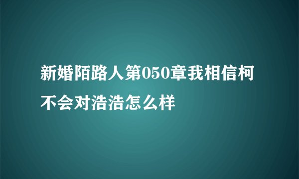 新婚陌路人第050章我相信柯不会对浩浩怎么样