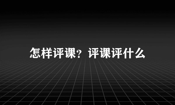 怎样评课？评课评什么