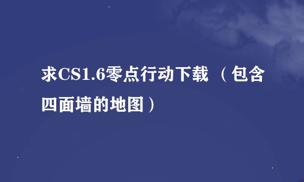 求CS1.6零点行动下载 （包含四面墙的地图）