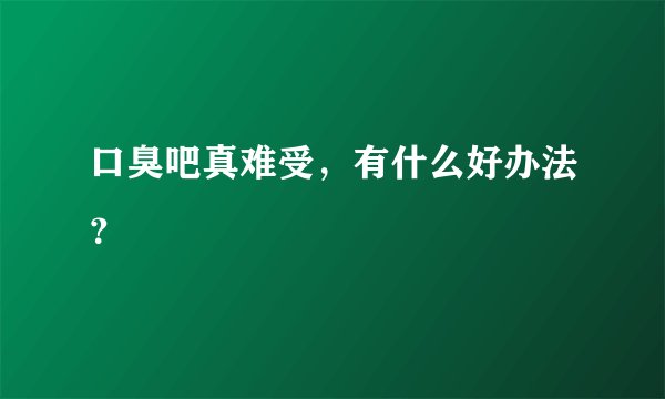 口臭吧真难受，有什么好办法？