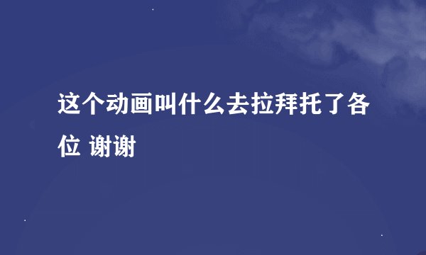 这个动画叫什么去拉拜托了各位 谢谢