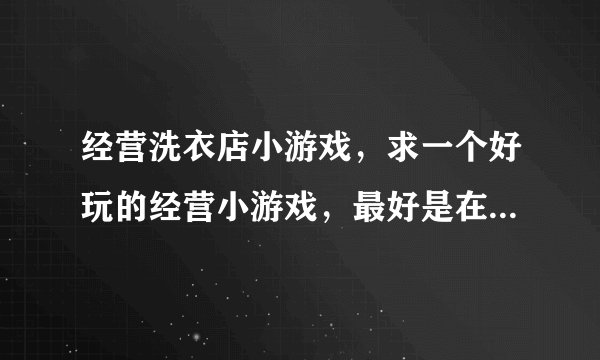 经营洗衣店小游戏，求一个好玩的经营小游戏，最好是在线的哈。