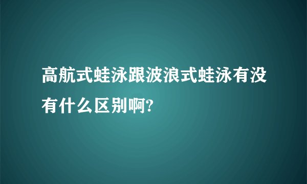 高航式蛙泳跟波浪式蛙泳有没有什么区别啊?