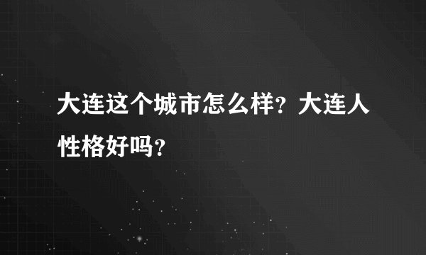 大连这个城市怎么样？大连人性格好吗？