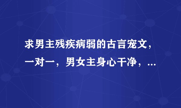 求男主残疾病弱的古言宠文，一对一，男女主身心干净，文笔要好，结局HE，比如像《腹黑毒女神医相公》那样