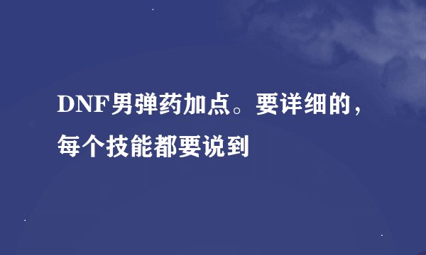 DNF男弹药加点。要详细的，每个技能都要说到