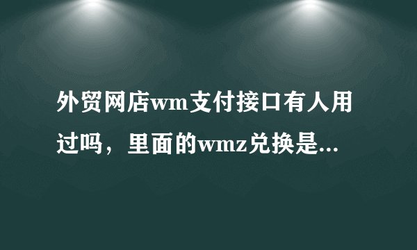 外贸网店wm支付接口有人用过吗，里面的wmz兑换是怎样进行的？